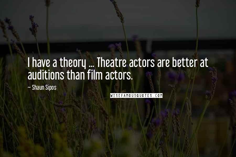 Shaun Sipos Quotes: I have a theory ... Theatre actors are better at auditions than film actors.