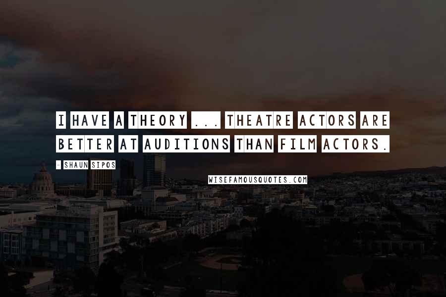 Shaun Sipos Quotes: I have a theory ... Theatre actors are better at auditions than film actors.