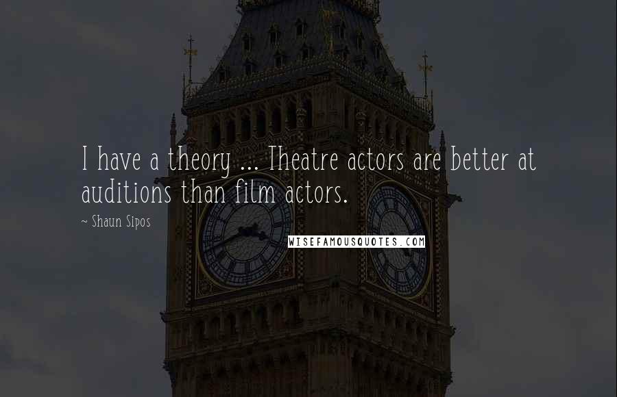 Shaun Sipos Quotes: I have a theory ... Theatre actors are better at auditions than film actors.