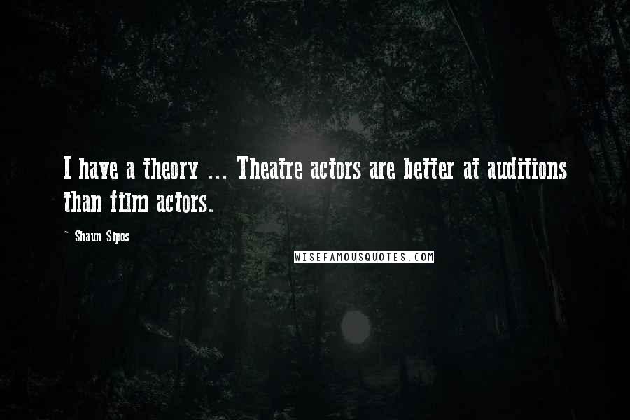 Shaun Sipos Quotes: I have a theory ... Theatre actors are better at auditions than film actors.