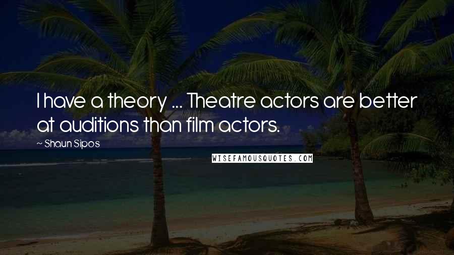 Shaun Sipos Quotes: I have a theory ... Theatre actors are better at auditions than film actors.