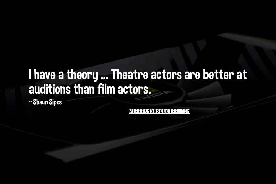 Shaun Sipos Quotes: I have a theory ... Theatre actors are better at auditions than film actors.