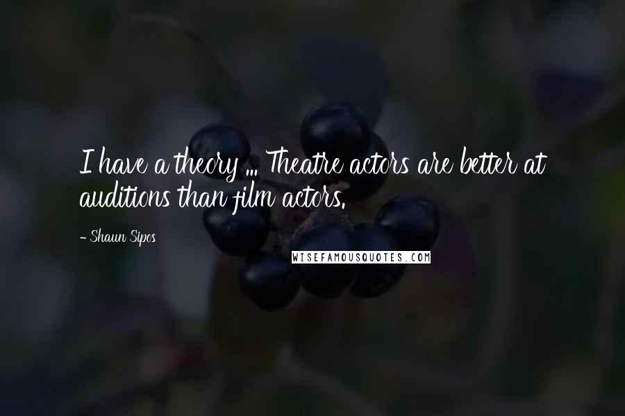 Shaun Sipos Quotes: I have a theory ... Theatre actors are better at auditions than film actors.