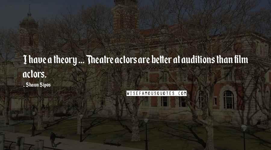 Shaun Sipos Quotes: I have a theory ... Theatre actors are better at auditions than film actors.