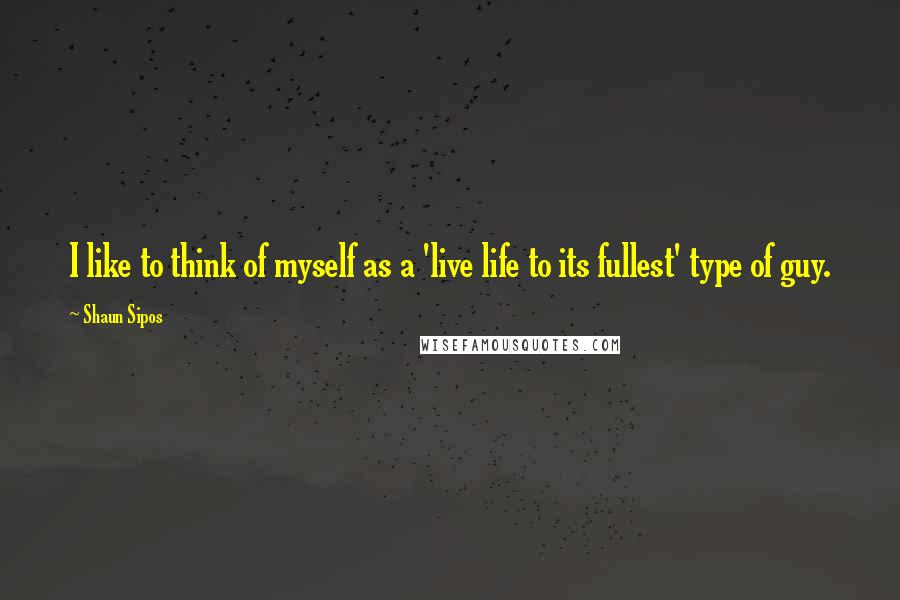 Shaun Sipos Quotes: I like to think of myself as a 'live life to its fullest' type of guy.