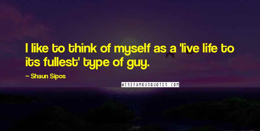 Shaun Sipos Quotes: I like to think of myself as a 'live life to its fullest' type of guy.