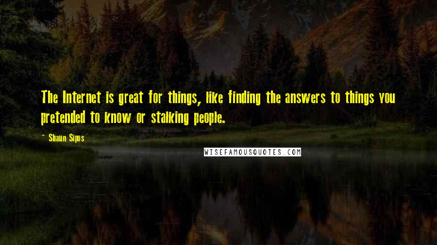 Shaun Sipos Quotes: The Internet is great for things, like finding the answers to things you pretended to know or stalking people.