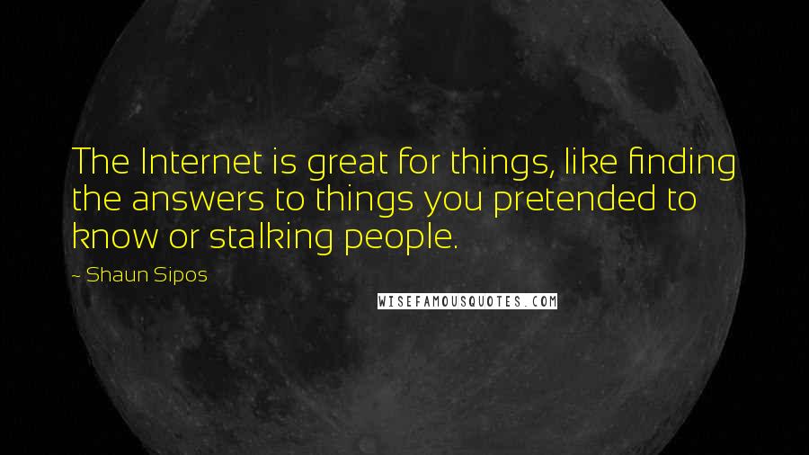 Shaun Sipos Quotes: The Internet is great for things, like finding the answers to things you pretended to know or stalking people.
