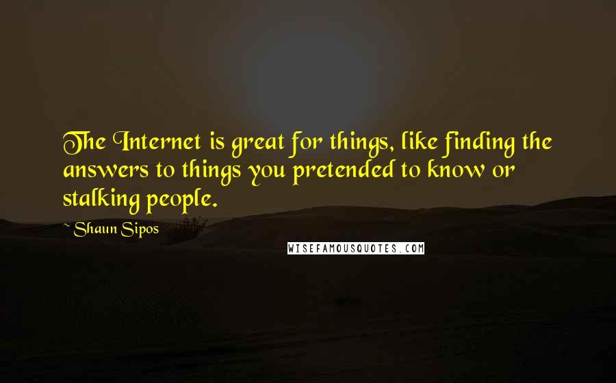 Shaun Sipos Quotes: The Internet is great for things, like finding the answers to things you pretended to know or stalking people.