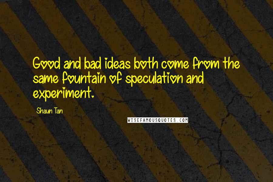 Shaun Tan Quotes: Good and bad ideas both come from the same fountain of speculation and experiment.