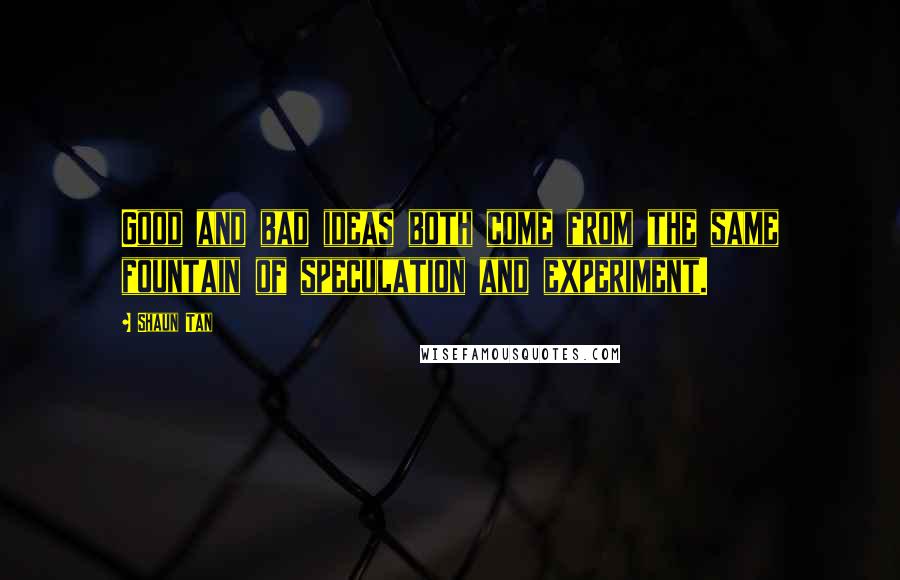 Shaun Tan Quotes: Good and bad ideas both come from the same fountain of speculation and experiment.
