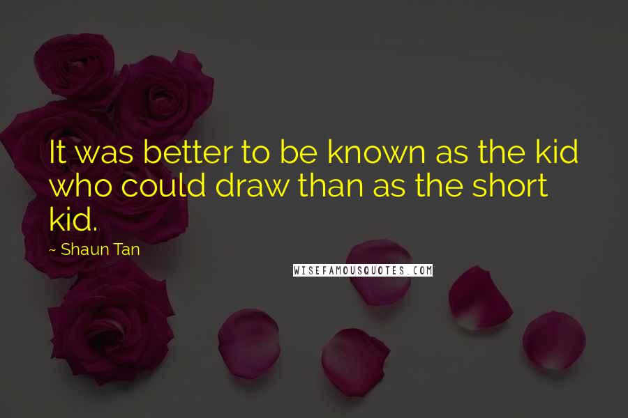 Shaun Tan Quotes: It was better to be known as the kid who could draw than as the short kid.