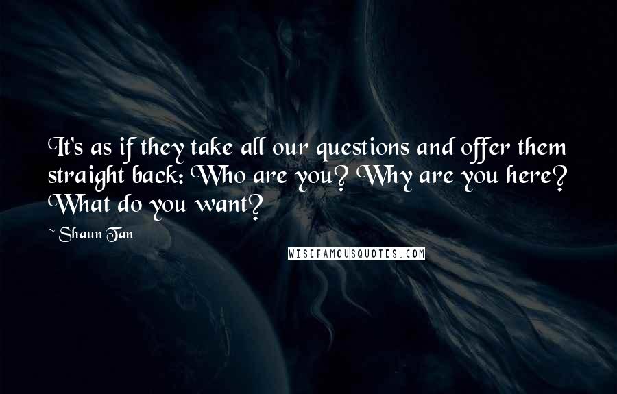 Shaun Tan Quotes: It's as if they take all our questions and offer them straight back: Who are you? Why are you here? What do you want?