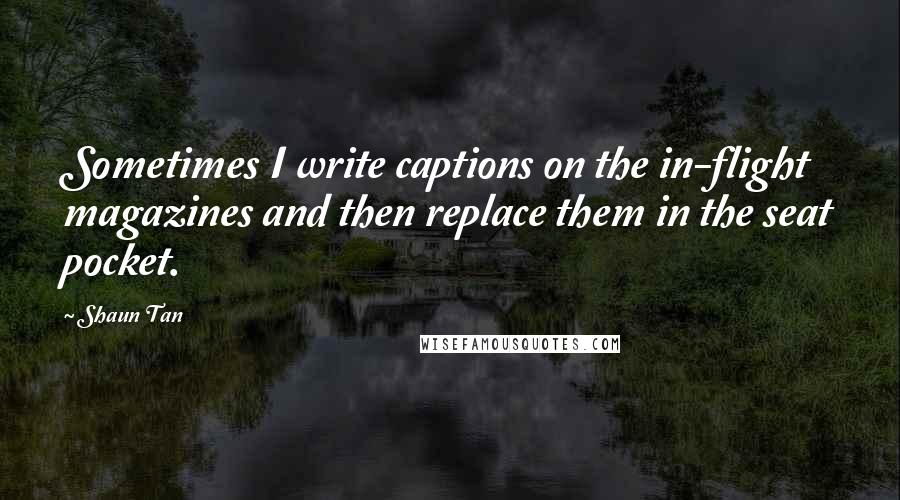 Shaun Tan Quotes: Sometimes I write captions on the in-flight magazines and then replace them in the seat pocket.