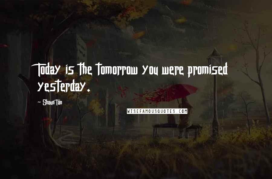 Shaun Tan Quotes: Today is the tomorrow you were promised yesterday.