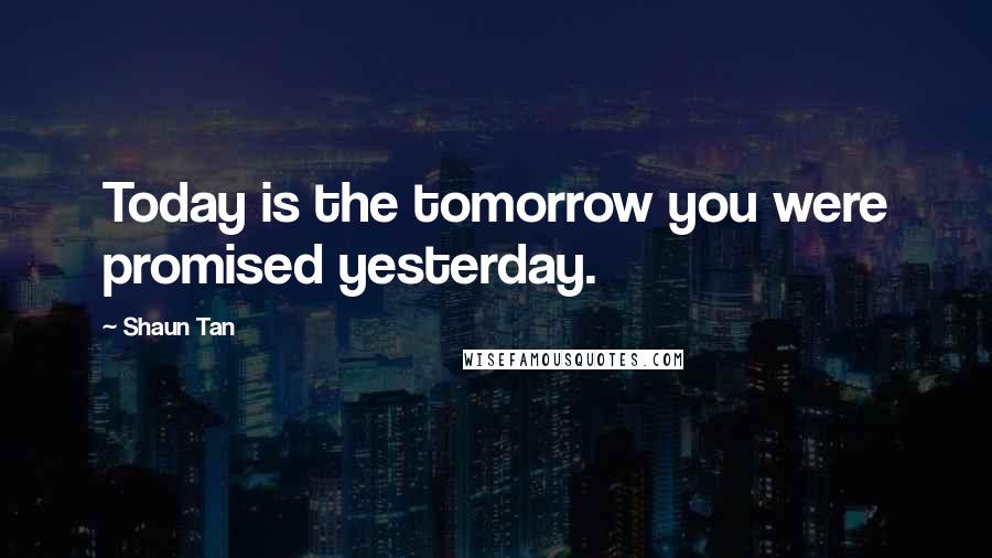 Shaun Tan Quotes: Today is the tomorrow you were promised yesterday.