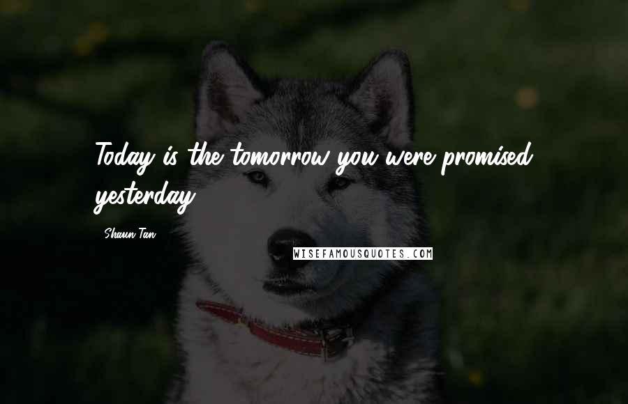 Shaun Tan Quotes: Today is the tomorrow you were promised yesterday.