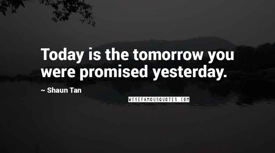 Shaun Tan Quotes: Today is the tomorrow you were promised yesterday.