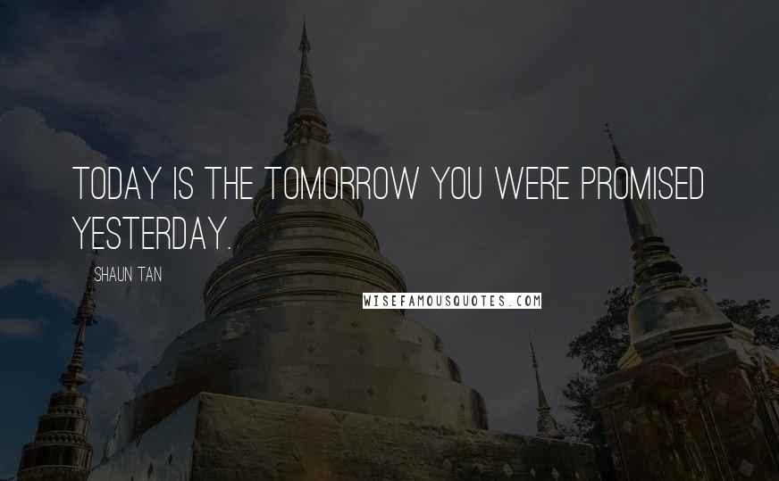 Shaun Tan Quotes: Today is the tomorrow you were promised yesterday.