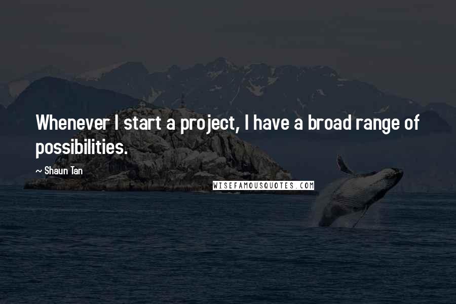 Shaun Tan Quotes: Whenever I start a project, I have a broad range of possibilities.