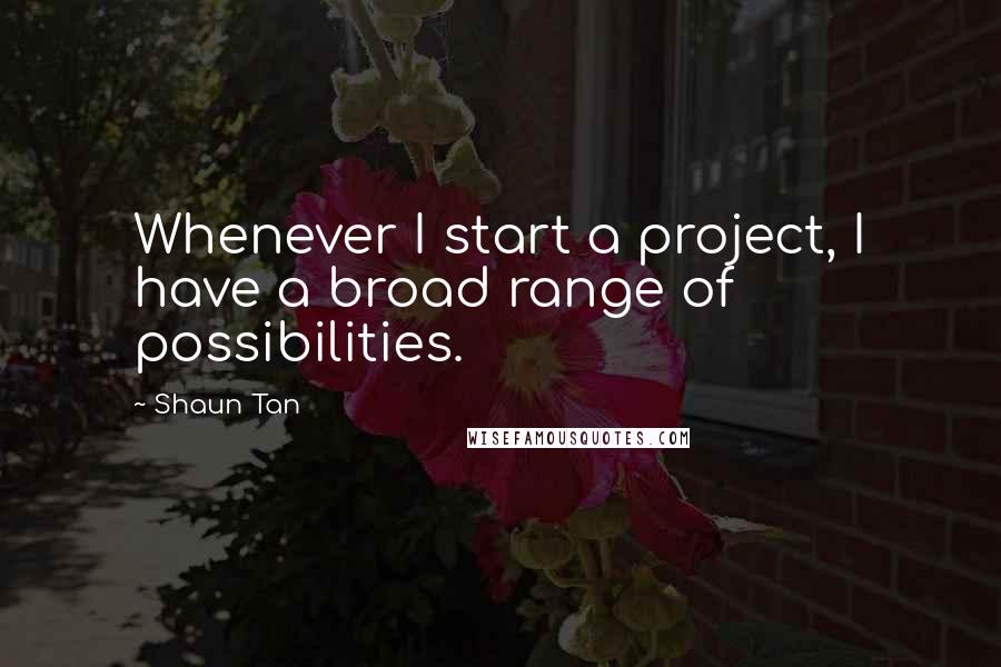 Shaun Tan Quotes: Whenever I start a project, I have a broad range of possibilities.