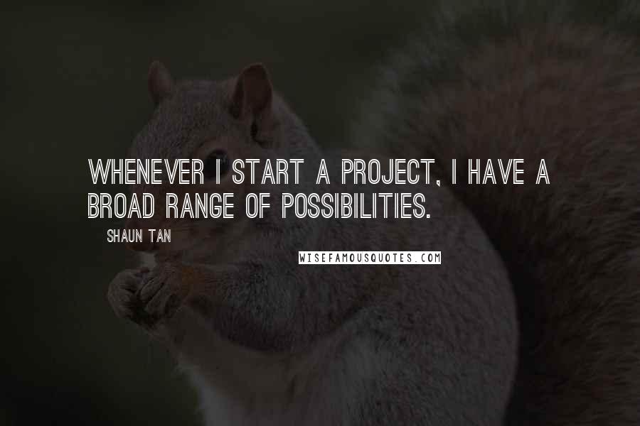 Shaun Tan Quotes: Whenever I start a project, I have a broad range of possibilities.