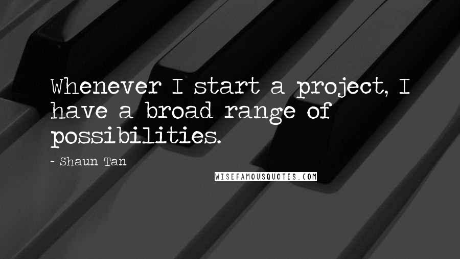 Shaun Tan Quotes: Whenever I start a project, I have a broad range of possibilities.