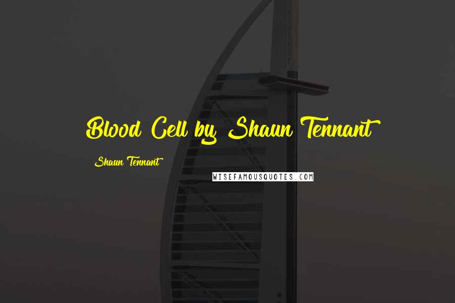 Shaun Tennant Quotes: Blood Cell by Shaun Tennant