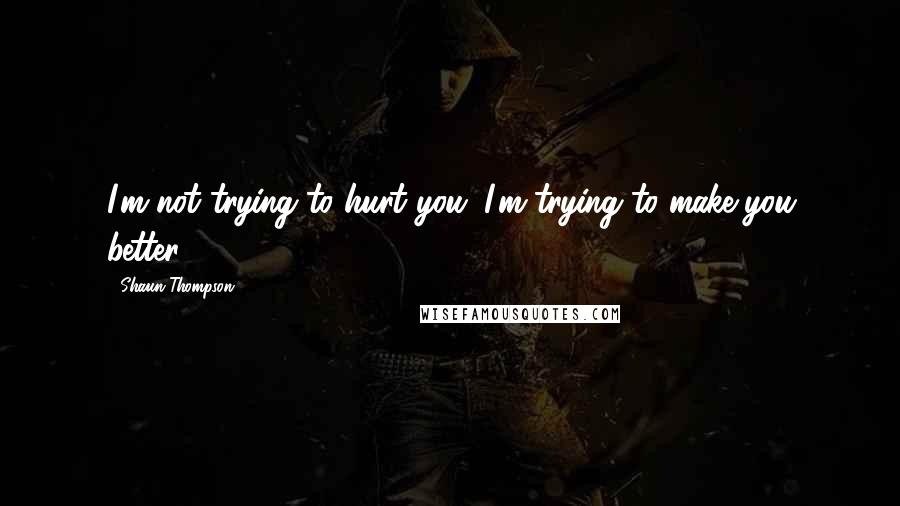 Shaun Thompson Quotes: I'm not trying to hurt you; I'm trying to make you better.