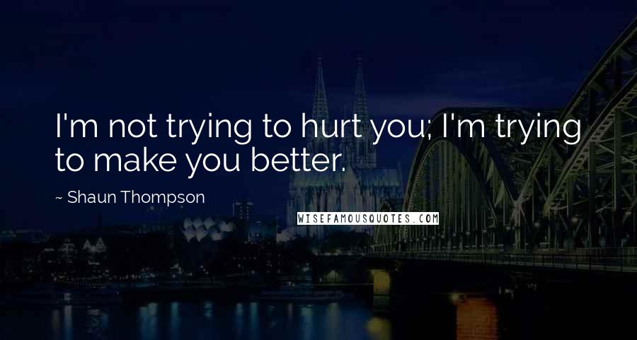 Shaun Thompson Quotes: I'm not trying to hurt you; I'm trying to make you better.