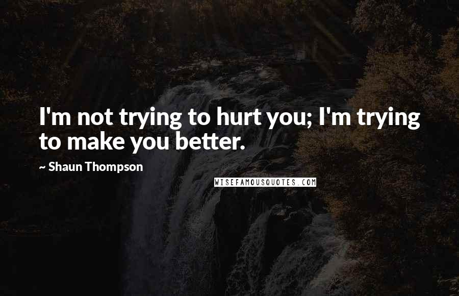 Shaun Thompson Quotes: I'm not trying to hurt you; I'm trying to make you better.