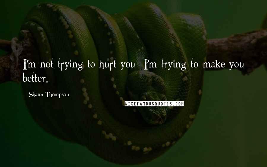 Shaun Thompson Quotes: I'm not trying to hurt you; I'm trying to make you better.