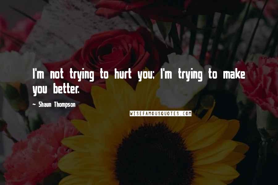 Shaun Thompson Quotes: I'm not trying to hurt you; I'm trying to make you better.