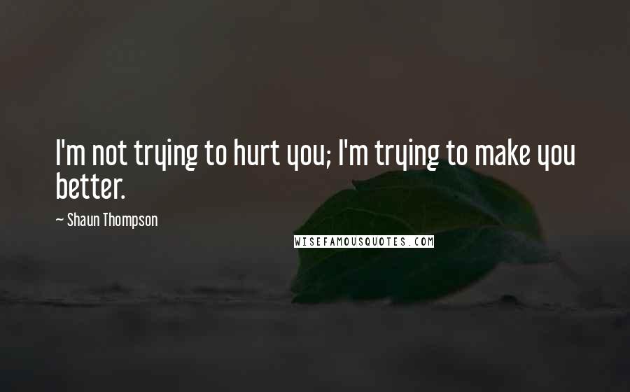 Shaun Thompson Quotes: I'm not trying to hurt you; I'm trying to make you better.