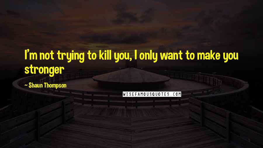 Shaun Thompson Quotes: I'm not trying to kill you, I only want to make you stronger