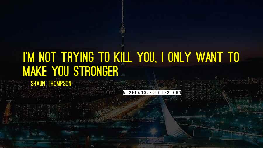 Shaun Thompson Quotes: I'm not trying to kill you, I only want to make you stronger
