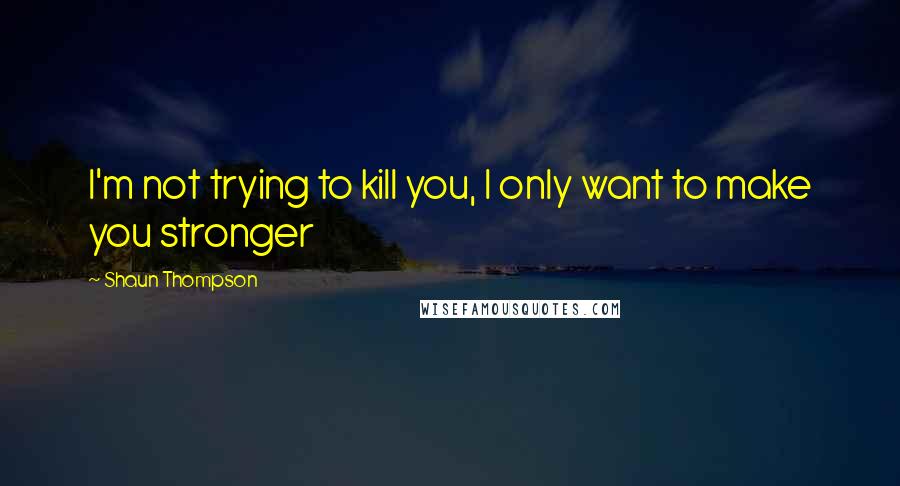 Shaun Thompson Quotes: I'm not trying to kill you, I only want to make you stronger