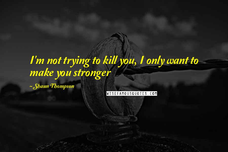 Shaun Thompson Quotes: I'm not trying to kill you, I only want to make you stronger