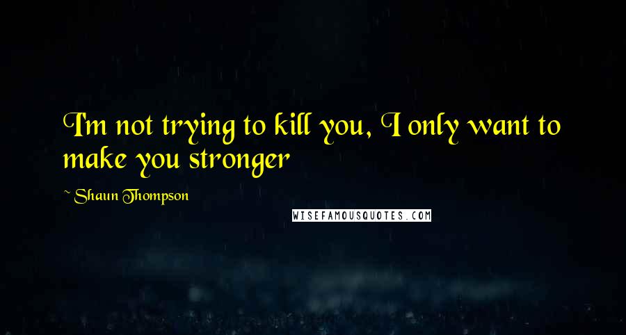 Shaun Thompson Quotes: I'm not trying to kill you, I only want to make you stronger