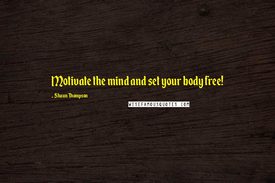 Shaun Thompson Quotes: Motivate the mind and set your body free!