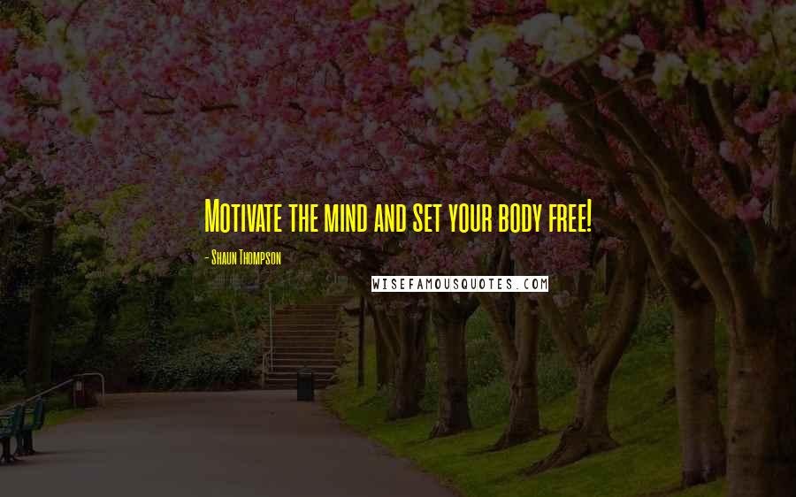 Shaun Thompson Quotes: Motivate the mind and set your body free!