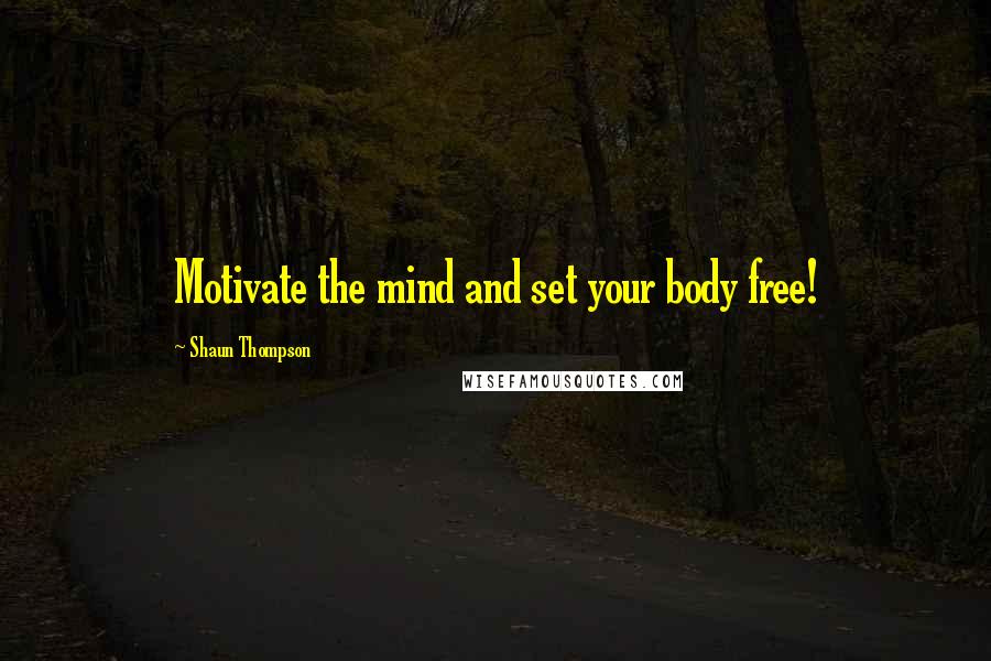 Shaun Thompson Quotes: Motivate the mind and set your body free!