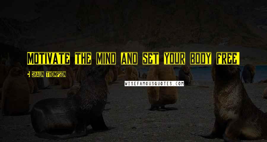 Shaun Thompson Quotes: Motivate the mind and set your body free!