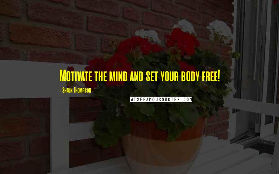 Shaun Thompson Quotes: Motivate the mind and set your body free!