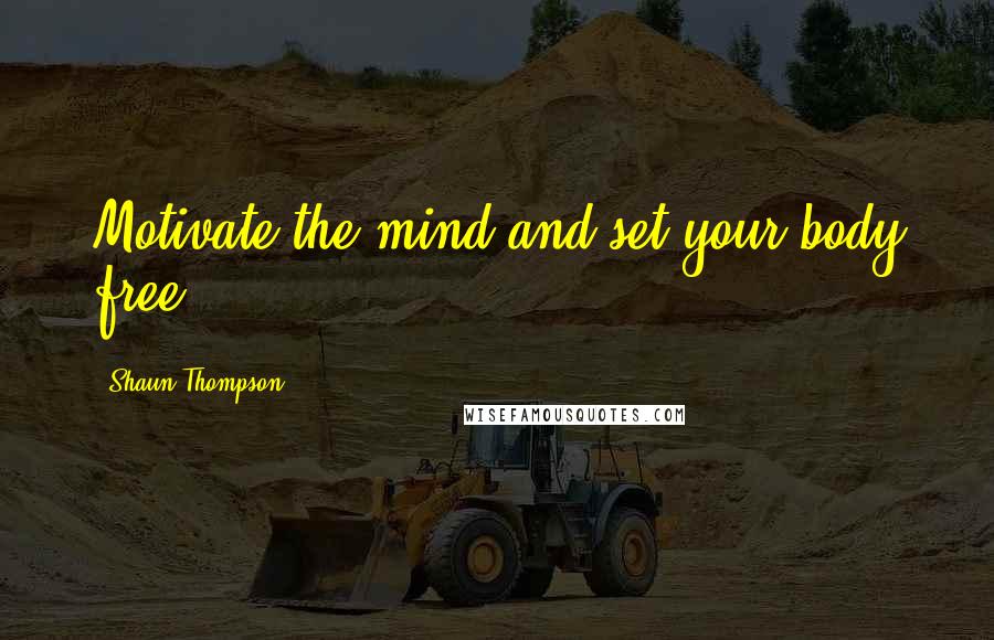 Shaun Thompson Quotes: Motivate the mind and set your body free!