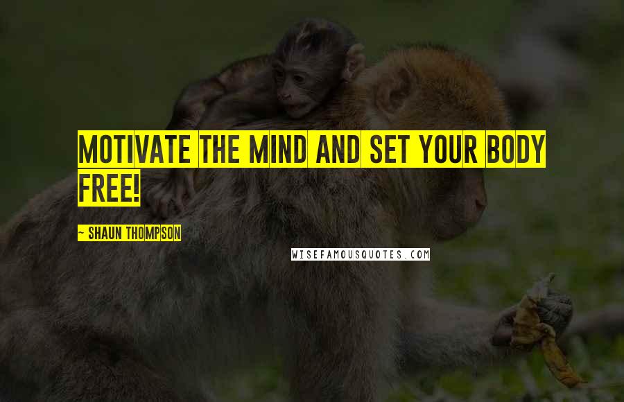 Shaun Thompson Quotes: Motivate the mind and set your body free!