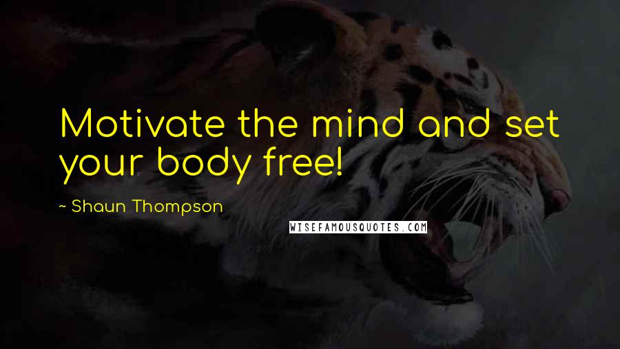 Shaun Thompson Quotes: Motivate the mind and set your body free!