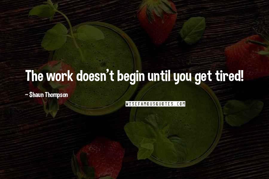 Shaun Thompson Quotes: The work doesn't begin until you get tired!