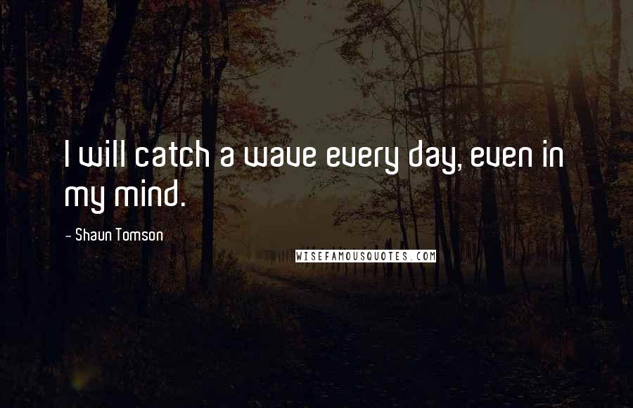 Shaun Tomson Quotes: I will catch a wave every day, even in my mind.