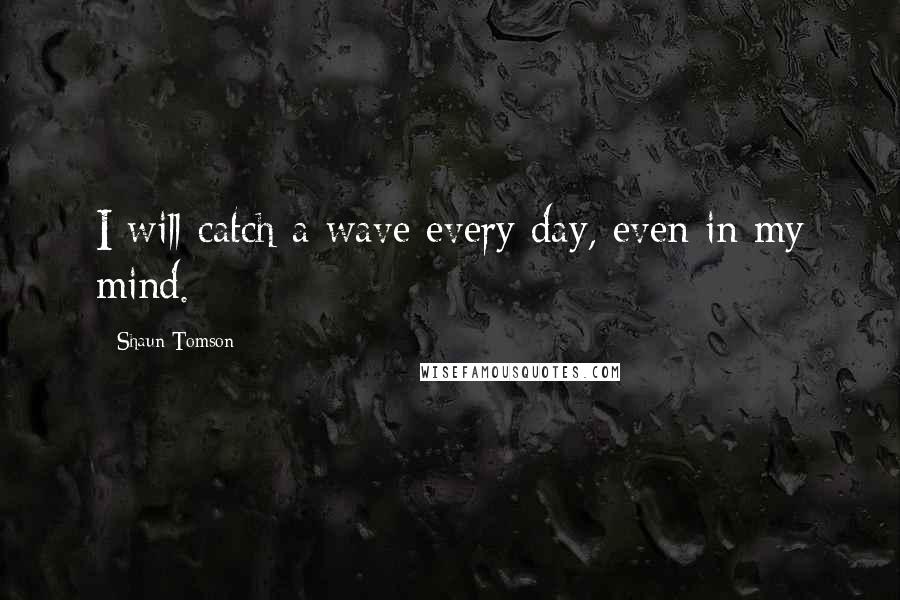 Shaun Tomson Quotes: I will catch a wave every day, even in my mind.